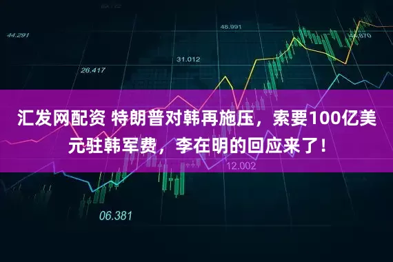 汇发网配资 特朗普对韩再施压，索要100亿美元驻韩军费，李在明的回应来了！