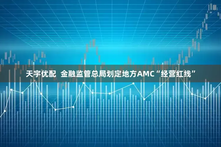 天宇优配  金融监管总局划定地方AMC“经营红线”