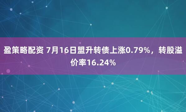 盈策略配资 7月16日盟升转债上涨0.79%，转股溢价率16.24%