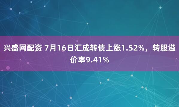 兴盛网配资 7月16日汇成转债上涨1.52%，转股溢价率9.41%