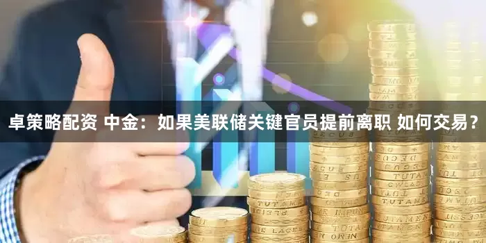 卓策略配资 中金：如果美联储关键官员提前离职 如何交易？