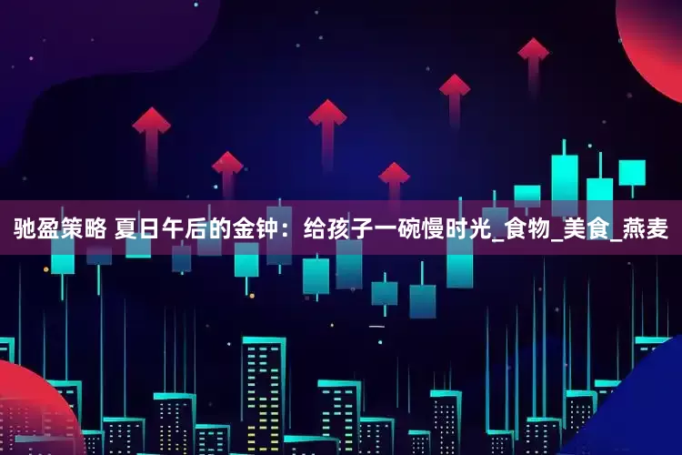 驰盈策略 夏日午后的金钟：给孩子一碗慢时光_食物_美食_燕麦