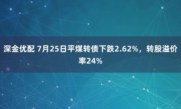 深金优配 7月25日平煤转债下跌2.62%，转股溢价率24%