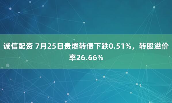 诚信配资 7月25日贵燃转债下跌0.51%，转股溢价率26.66%