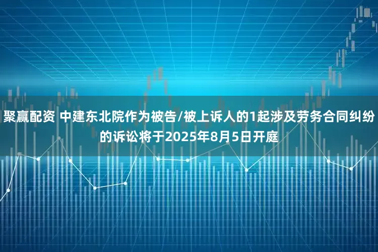 聚赢配资 中建东北院作为被告/被上诉人的1起涉及劳务合同纠纷的诉讼将于2025年8月5日开庭