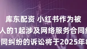 库东配资 小红书作为被告/被上诉人的1起涉及网络服务合同纠纷的诉讼将于2025年8月5日开庭