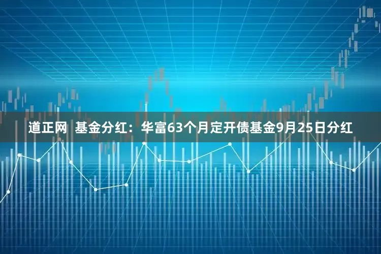 道正网  基金分红：华富63个月定开债基金9月25日分红