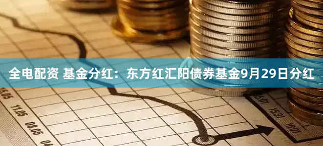 全电配资 基金分红：东方红汇阳债券基金9月29日分红