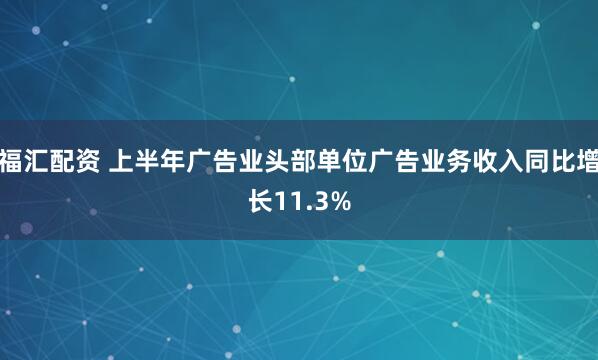 福汇配资 上半年广告业头部单位广告业务收入同比增长11.3%