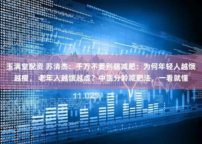 玉满堂配资 苏清杰：千万不要别瞎减肥：为何年轻人越饿越瘦， 老年人越饿越虚？中医分龄减肥法，一看就懂