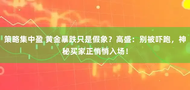策略集中盈 黄金暴跌只是假象？高盛：别被吓跑，神秘买家正悄悄入场！