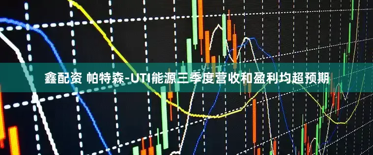 鑫配资 帕特森-UTI能源三季度营收和盈利均超预期