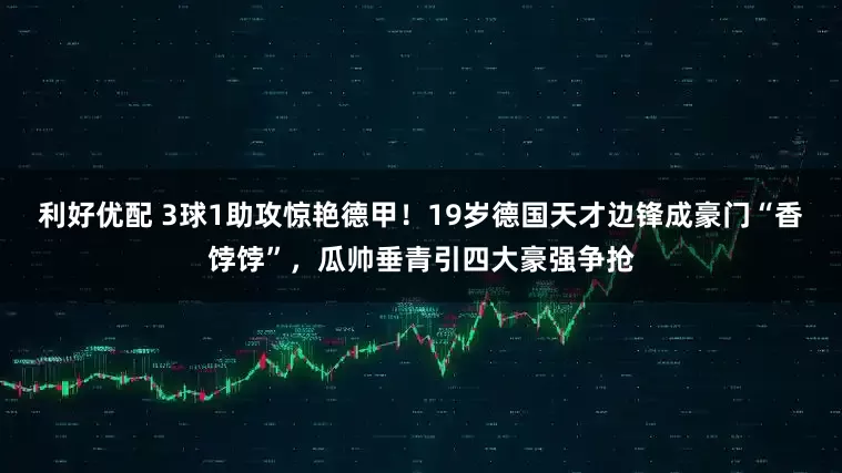 利好优配 3球1助攻惊艳德甲！19岁德国天才边锋成豪门“香饽饽”，瓜帅垂青引四大豪强争抢