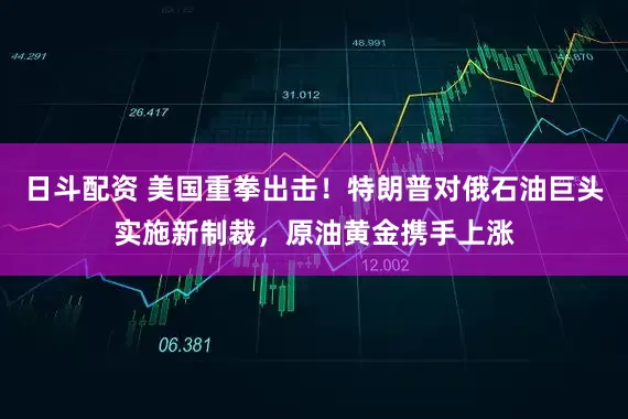 日斗配资 美国重拳出击！特朗普对俄石油巨头实施新制裁，原油黄金携手上涨