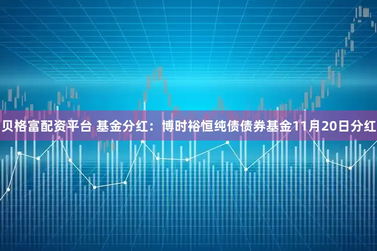 贝格富配资平台 基金分红：博时裕恒纯债债券基金11月20日分红