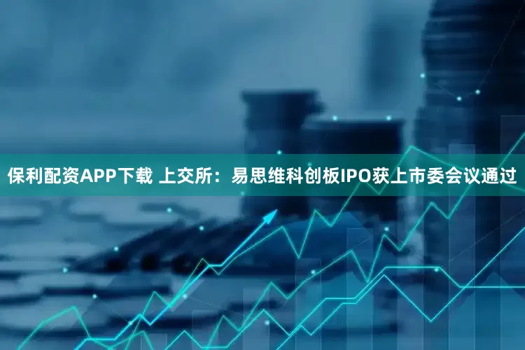 保利配资APP下载 上交所：易思维科创板IPO获上市委会议通过