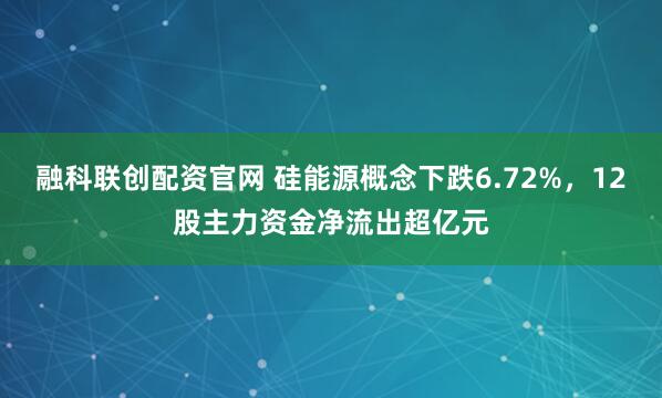 融科联创配资官网 硅能源概念下跌6.72%，12股主力资金净流出超亿元