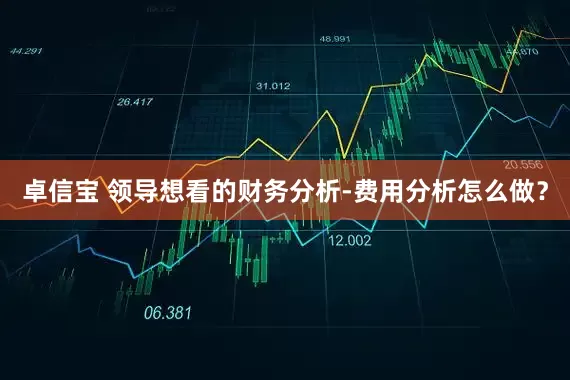 卓信宝 领导想看的财务分析-费用分析怎么做？
