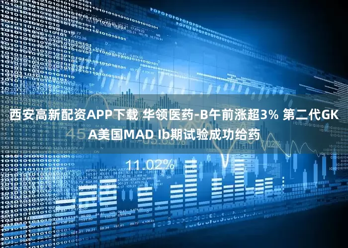 西安高新配资APP下载 华领医药-B午前涨超3% 第二代GKA美国MAD Ib期试验成功给药