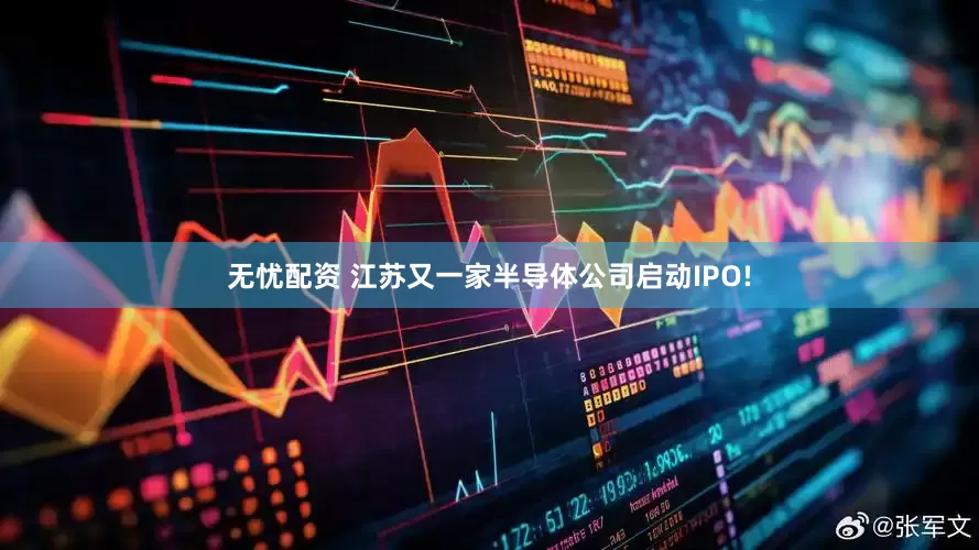 无忧配资 江苏又一家半导体公司启动IPO!