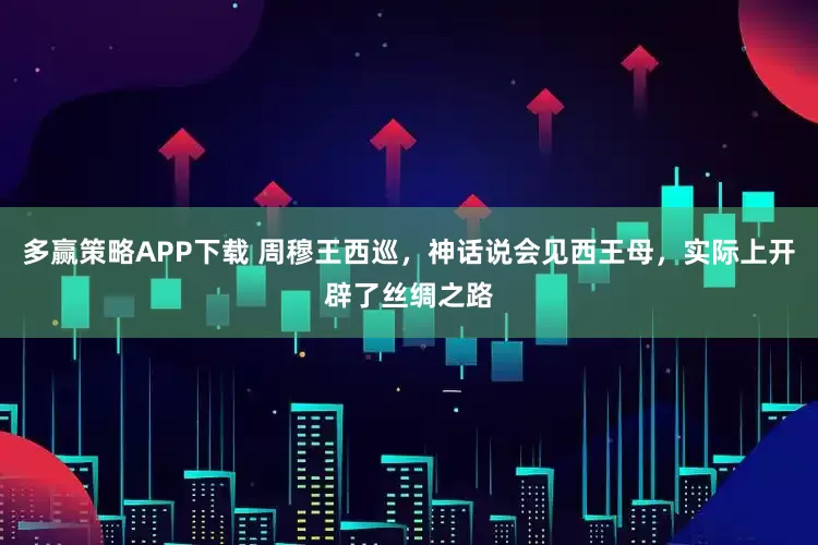 多赢策略APP下载 周穆王西巡,神话说会见西王母,实际上开辟了丝绸之路