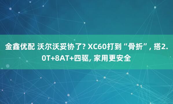 金鑫优配 沃尔沃妥协了? XC60打到“骨折”, 搭2.0T+8AT+四驱, 家用更安全