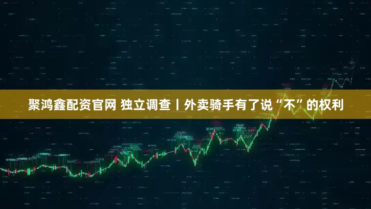 聚鸿鑫配资官网 独立调查丨外卖骑手有了说“不”的权利