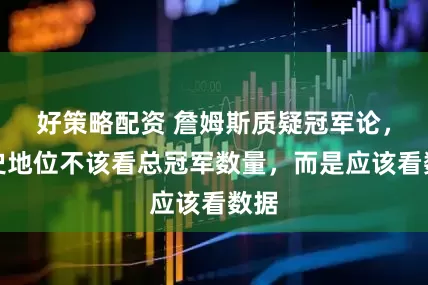 好策略配资 詹姆斯质疑冠军论，历史地位不该看总冠军数量，而是应该看数据